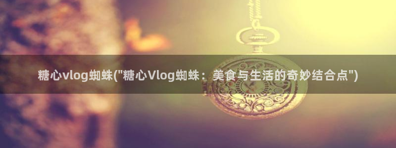 糖心vlog视频第一页：糖心vlog蜘蛛(\